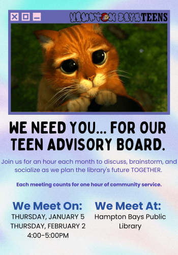 a pastel background with a rectangle browser showing puss in boots from shrek. it reads: "we need you... for our teen advisory board. join us for an hour each month to discuss, brainstorm, and socialize as we plan the library's future together" eating meeting counts for 1 hour of community service. we meet on january 5 and february 2 at the hampton bays public library