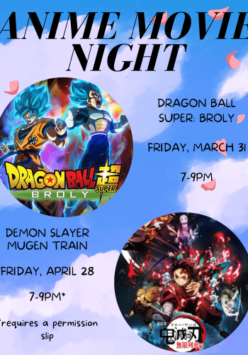 Anime movie Night: Dragon Ball Super Broly Friday March 31 7-9PM Demon Slayer Mugen Train Friday April 28th 7-9PM Requires a parental permission slip
