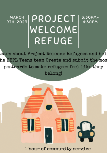 Project Welcome Refuge learn about project welcome refuse and help the HBPL Teens create and submit the most postcards to make refugees feel like they belong Thursday Mrch 9 3:30-4:30