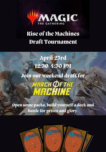 Magic The Gathering Rise of the Machines Draft Tournament April 23rd 12:30-4:30 Join our weekend draft for March of the Machine open some packs, build oyurself a deck and battle for prizes and glory