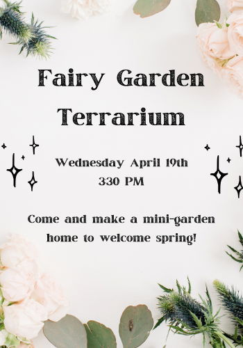 Fairy Garden Terrarium Wednesday April 19th 3:30PM Come and make a mini-garden home to welcome spring
