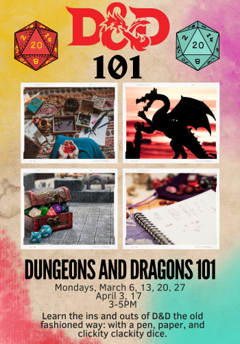 D&D 101 Mondays March 6th, 13th, 20th 27th and April 3rd, 17th 3-5 learn the ins and outs of D&D the old fashioned way: with a pen paper and clickity clackity dice